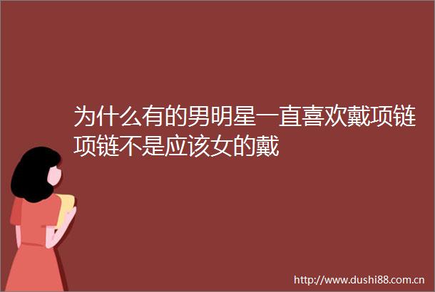 为什么有的男明星一直喜欢戴项链项链不是应该女的戴