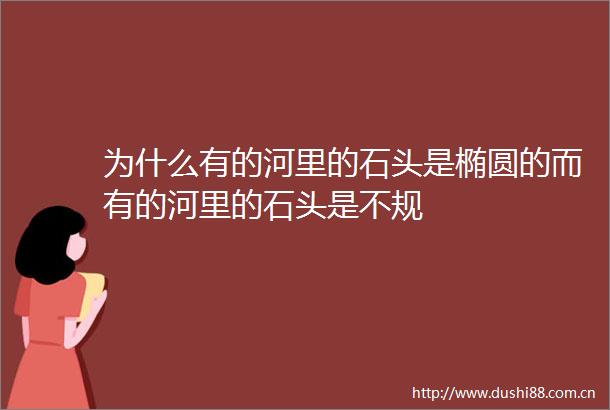 为什么有的河里的石头是椭圆的而有的河里的石头是不规