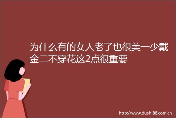 为什么有的女人老了也很美一少戴金二不穿花这2点很重要