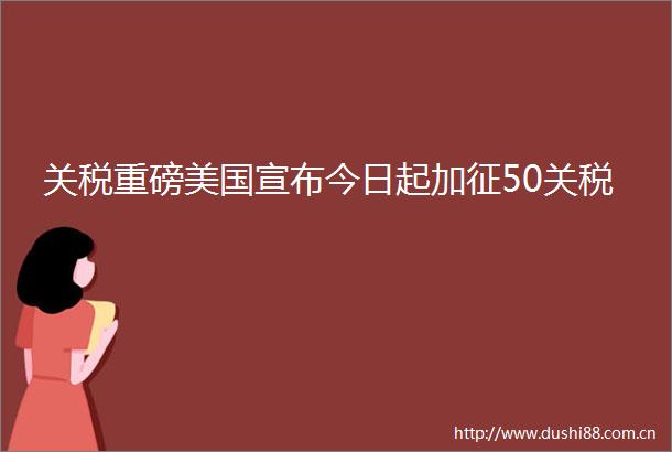 关税重磅美国宣布今日起加征50关税