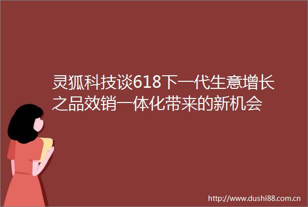 灵狐科技谈618下一代生意增长之品效销一体化带来的新机会