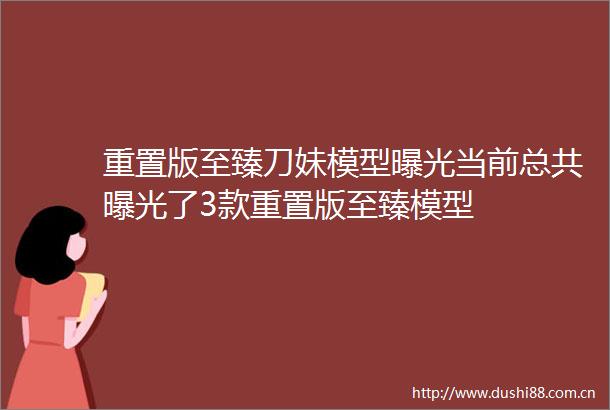 重置版至臻刀妹模型当前总共了3款重置版至臻模型