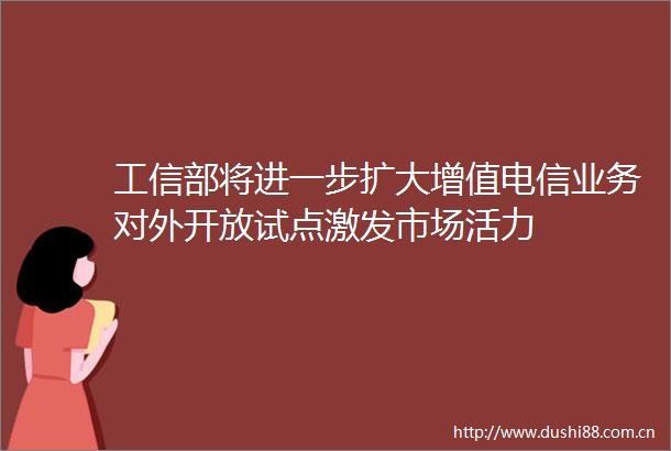 工信部将进一步扩大增值电信业务对外开放试点激发市场活力