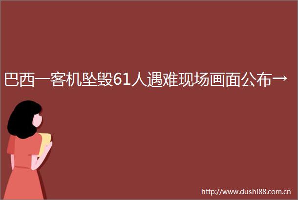 巴西一客机坠毁61人遇难现场画面公布→