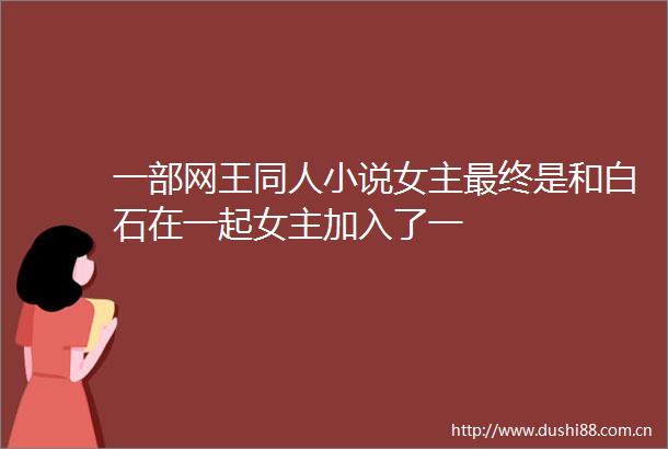 一部网王同人小说女主最终是和白石在一起女主加入了一