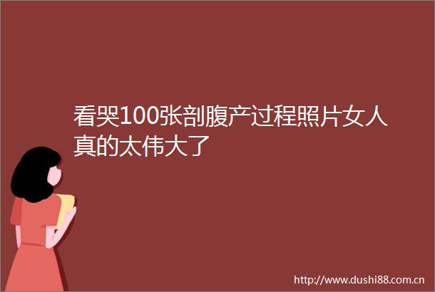 看哭100张剖腹产过程照片女人真的太伟大了