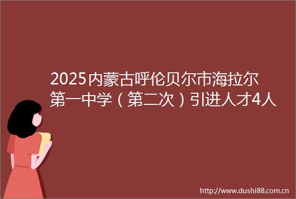 2025内蒙古呼伦贝尔市海拉尔第一中学（第二次）引进人才4人公告