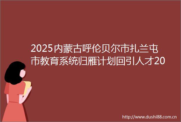 2025内蒙古呼伦贝尔市扎兰屯市教育系统归雁计划回引人才20人公告