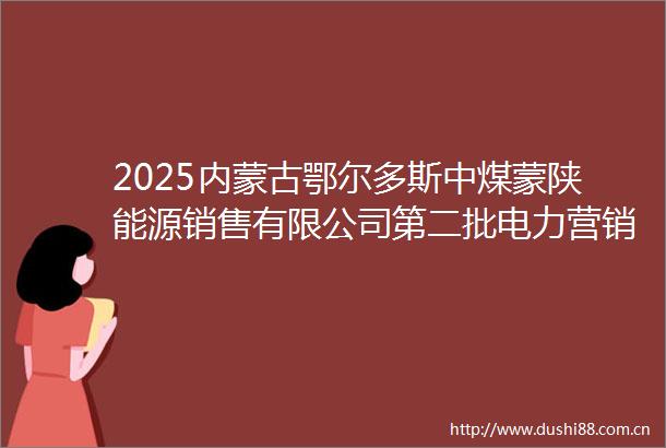 2025内蒙古鄂尔多斯中煤蒙陕能源销售有限公司第二批电力营销专业人才招聘2人公告