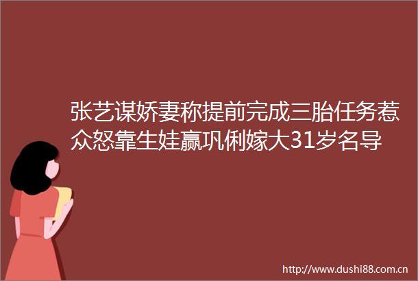 张艺谋娇妻称提前完成三胎任务惹众怒靠生娃赢巩俐嫁大31岁名导手段不简单