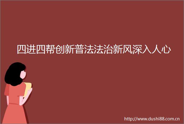 四进四帮创新普法法治新风深入人心