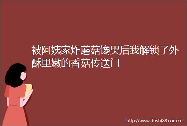 被阿姨家炸蘑菇馋哭后我解锁了外酥里嫩的香菇传送门