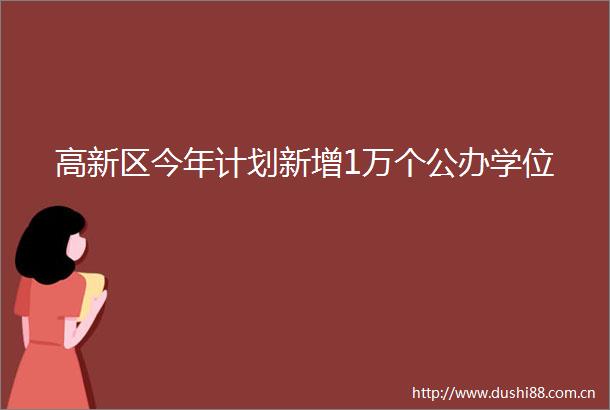 高新区今年计划新增1万个公办学位