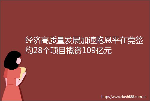 经济高质量发展加速跑恩平在莞签约28个项目揽资109亿元