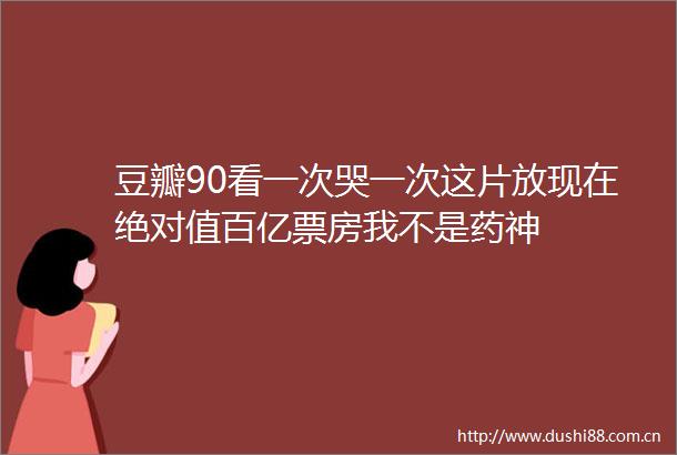 豆瓣90看一次哭一次这片放现在绝对值百亿票房我不是药神