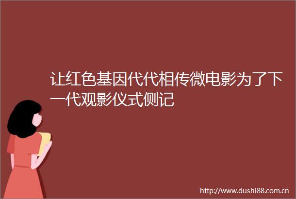 让红色基因代代相传微电影为了下一代观影仪式侧记