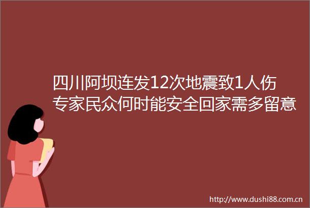 四川阿坝连发12次地震致1人伤专家民众何时能安全回家需多留意预报