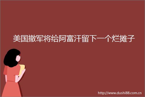 美国撤军将给阿富汗留下一个烂摊子