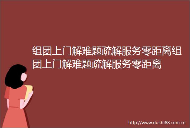 组团上门解难题疏解服务零距离组团上门解难题疏解服务零距离