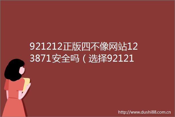 921212正版四不像网站123871安全吗（选择921212正版四不像网站123871的理由）