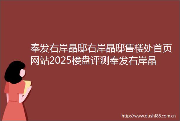 奉发右岸晶邸右岸晶邸售楼处首页网站2025楼盘评测奉发右岸晶邸售楼处电话房价详情地址楼盘百科详情
