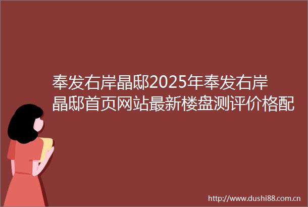 奉发右岸晶邸2025年奉发右岸晶邸首页网站最新楼盘测评价格配套停车位
