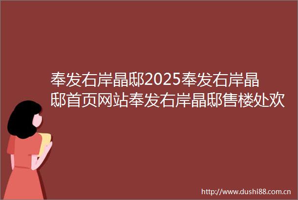奉发右岸晶邸2025奉发右岸晶邸首页网站奉发右岸晶邸售楼处欢迎您奉发右岸晶邸2024最新价格户型配套小区环境