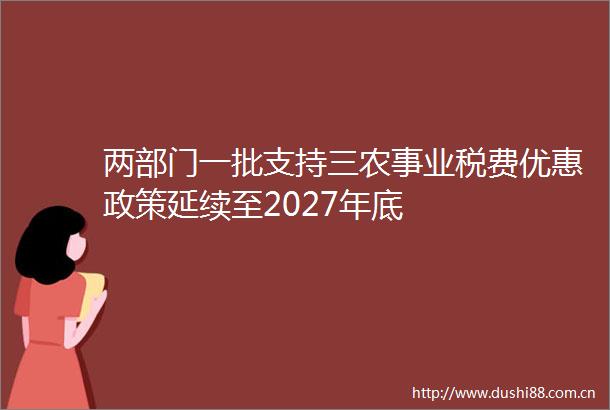 两部门一批支持三农事业税费优惠政策延续至2027年底