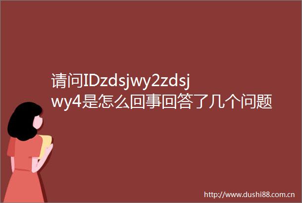请问IDzdsjwy2zdsjwy4是怎么回事回答了几个问题20