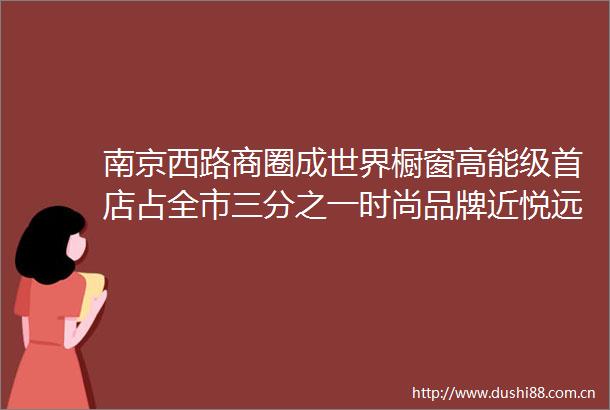 南京西路商圈成世界橱窗高能级首店占全市三分之一时尚品牌近悦远来静安魔力何在