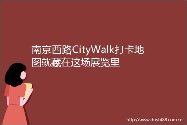 南京西路CityWalk打卡地图就藏在这场展览里