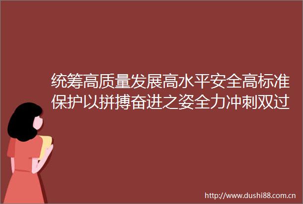 统筹高质量发展高水平安全高标准保护以拼搏奋进之姿全力冲刺双过半