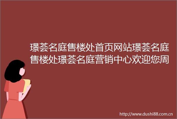 璟荟名庭售楼处首页网站璟荟名庭售楼处璟荟名庭营销中心欢迎您周边配套楼盘详情最新价格户型图容积率售楼处中心