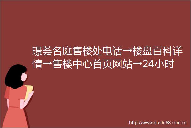 璟荟名庭售楼处电话→楼盘百科详情→售楼中心首页网站→24小时电话