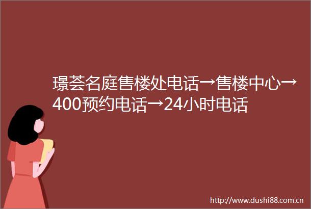 璟荟名庭售楼处电话→售楼中心→400预约电话→24小时电话