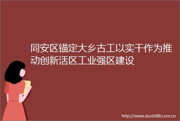 同安区锚定大乡古工以实干作为推动创新活区工业强区建设