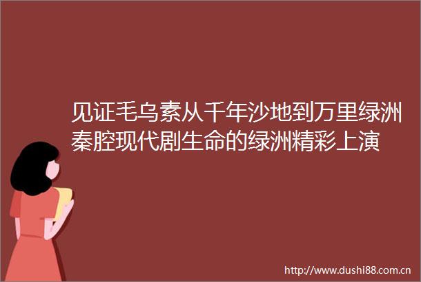 见证毛乌素从千年沙地到万里绿洲秦腔现代剧生命的绿洲精彩上演