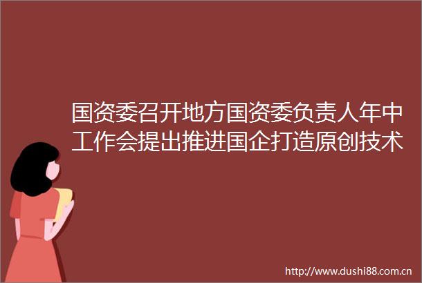 国资委召开地方国资委负责人年中工作会提出推进国企打造原创技术策源地