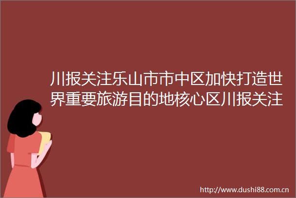 川报关注乐山市市中区加快打造世界重要旅游目的地核心区川报关注乐山市市中区加快打造世界重要旅游目的地核心区