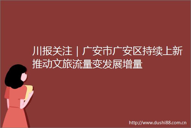 川报关注｜广安市广安区持续上新推动文旅流量变发展增量