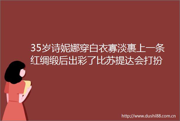 35岁诗妮娜穿白衣寡淡裹上一条红绸缎后出彩了比苏提达会打扮