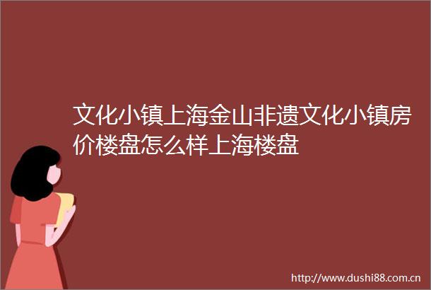 文化小镇上海金山非遗文化小镇房价楼盘怎么样上海楼盘