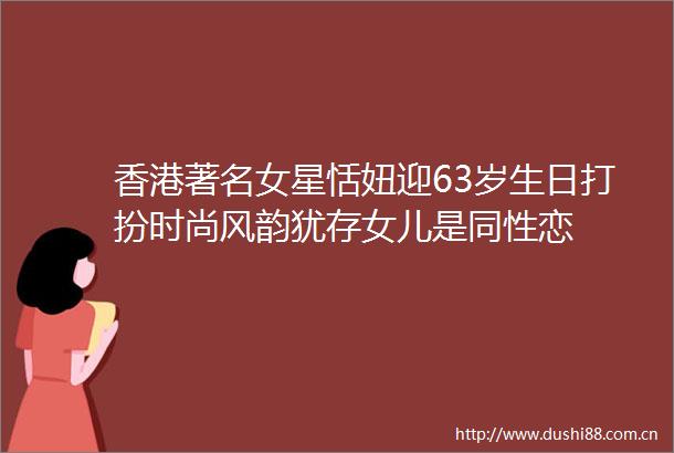香港著名女星恬妞迎63岁生日打扮时尚风韵犹存女儿是同性恋