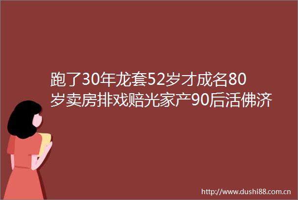 跑了30年龙套52岁才成名80岁卖房排戏赔光家产90后活佛济公再翻红人生比剧本还传奇