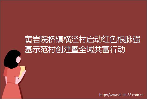 黄岩院桥镇横泾村启动红色根脉强基示范村创建暨全域共富行动