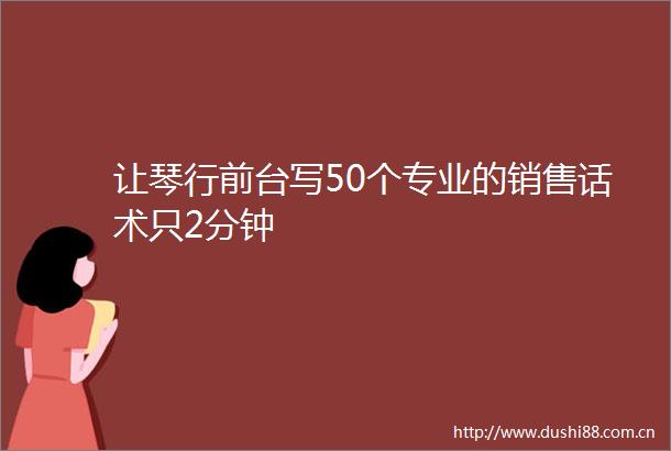 让琴行前台写50个专业的销售话术只2分钟
