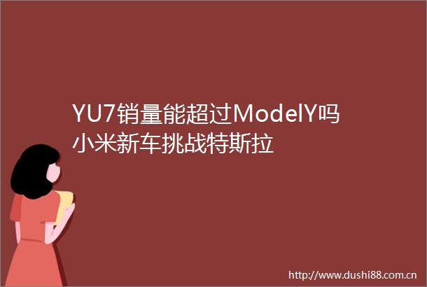 YU7销量能超过ModelY吗小米新车挑战特斯拉