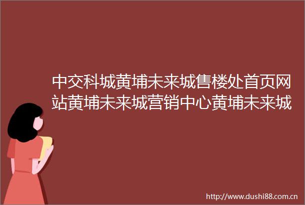 中交科城黄埔未来城售楼处首页网站黄埔未来城营销中心黄埔未来城欢迎您户型价格容积率样板房配套详情售楼处