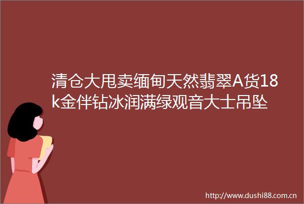 清仓大甩卖缅甸天然翡翠A货18k金伴钻冰润满绿观音大士吊坠