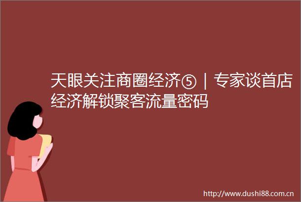 天眼关注商圈经济⑤｜专家谈首店经济解锁聚客流量密码